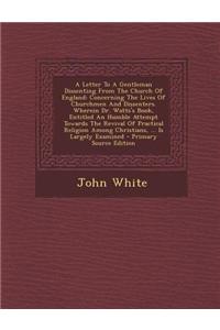 A Letter to a Gentleman Dissenting from the Church of England: Concerning the Lives of Churchmen and Dissenters. Wherein Dr. Watts's Book, Entitled