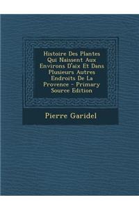 Histoire Des Plantes Qui Naissent Aux Environs D'Aix Et Dans Plusieurs Autres Endroits de la Provence - Primary Source Edition