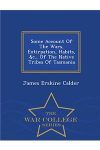 Some Account of the Wars, Extirpation, Habits, &C., of the Native Tribes of Tasmania - War College Series