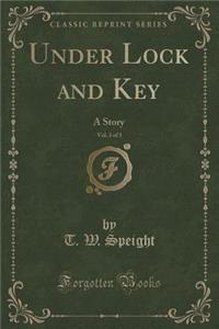 Under Lock and Key, Vol. 3 of 3: A Story (Classic Reprint)