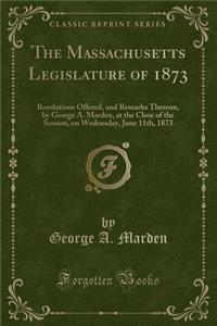 The Massachusetts Legislature of 1873: Resolutions Offered, and Remarks Thereon, by George A. Marden, at the Close of the Session, on Wednesday, June 11th, 1873 (Classic Reprint)