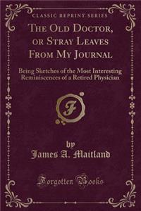 The Old Doctor, or Stray Leaves from My Journal: Being Sketches of the Most Interesting Reminiscences of a Retired Physician (Classic Reprint)