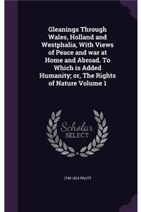 Gleanings Through Wales, Holland and Westphalia, With Views of Peace and war at Home and Abroad. To Which is Added Humanity; or, The Rights of Nature Volume 1