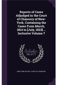 Reports of Cases Adjudged in the Court of Chancery of New-York, Containing the Cases From March, 1814 to [July, 1823] ... Inclusive Volume 7