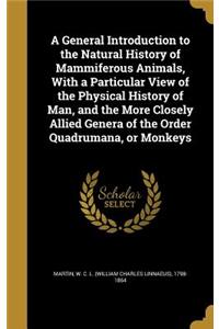 A General Introduction to the Natural History of Mammiferous Animals, With a Particular View of the Physical History of Man, and the More Closely Allied Genera of the Order Quadrumana, or Monkeys