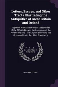 Letters, Essays, and Other Tracts Illustrating the Antiquities of Great Britain and Ireland