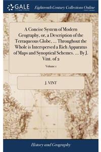 A Concise System of Modern Geography, Or, a Description of the Terraqueous Globe, ... Throughout the Whole Is Interspersed a Rich Apparatus of Maps and Synoptical Schemes. ... by J. Vint. of 2; Volume 1