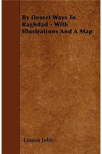 By Desert Ways To Baghdad - With Illustrations And A Map