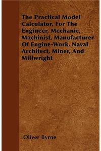 The Practical Model Calculator, For The Engineer, Mechanic, Machinist, Manufacturer Of Engine-Work, Naval Architect, Miner, And Millwright