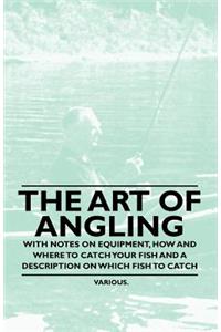 The Art of Angling - With Notes on Equipment, How and Where to Catch Your Fish and a Description on Which Fish to Catch