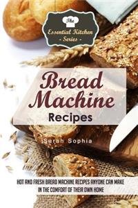 Bread Machine Recipes: Hot and Fresh Bread Machine Recipes Anyone Can Make in the Comfort of Their Own Home