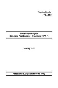 Training Circular TC 4-93.2 Sustainment Brigade Command Post Exercise - Functional (CPX-F) January 2015