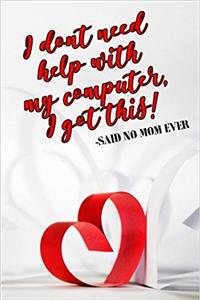 I Don't Need Help With My Computer, I Got This! -Said No Mom Ever