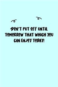 Don't put off until tomorrow that which you can enjoy today! Journal