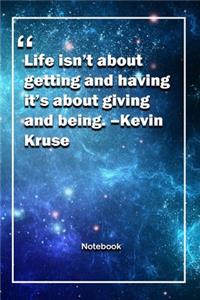 Life isn't about getting and having, it's about giving and being. -Kevin Kruse