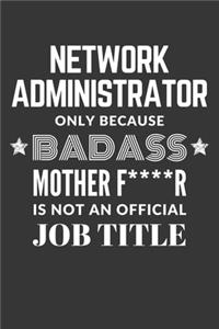 Network Administrator Only Because Badass Mother F****R Is Not An Official Job Title Notebook