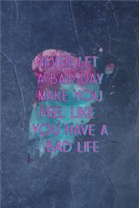 Never Let A Bad Day Make You Feel Like You Have A Bad Life