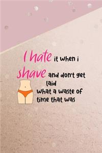 I Hate It When I Shave And Don't Get Laid What A Waste Of Time That Was