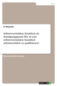 Selbstverschuldete Krankheit als Kündigungsgrund. Wie ist eine selbstverschuldete Krankheit arbeitsrechtlich zu qualifizieren?