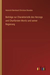 Beiträge zur Charakteristik des Herzogs und Churfürsten Moritz und seiner Regierung