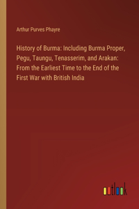 History of Burma: Including Burma Proper, Pegu, Taungu, Tenasserim, and Arakan: From the Earliest Time to the End of the First War with British India