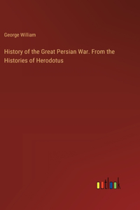 History of the Great Persian War. From the Histories of Herodotus