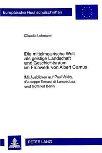 Die Mittelmeerische Welt ALS Geistige Landschaft Und Geschichtsraum Im Fruehwerk Von Albert Camus: Mit Ausblicken Auf Paul Valéry, Giuseppe Tomasi Di Lampedusa Und Gottfried Benn