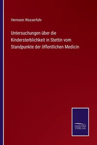 Untersuchungen über die Kindersterblichkeit in Stettin vom Standpunkte der öffentlichen Medicin