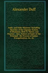 India, and India Missions: Including Sketches of the Gigantic System of Hinduism, Both in Theory and Practice ; Also, Notices of Some of the Principal . the Process of Indian Evangelization, &c. &c