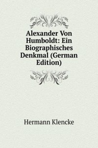 Alexander Von Humboldt: Ein Biographisches Denkmal (German Edition)