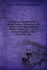Zoological Classification; A Handy Book of Reference with Tables of the Subkingdoms, Classes, Orders, Etc., of the Animal Kingdom, Their Characters an