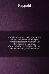 Abendunterhaltungen in Gesprachen Eines Landpfarres Mit Einigen Wahrheit Liebenden Mannern Zur Befestigung in Der Alten Christkatholischen Religion . Hochw. Herrn Rappold . (German Edition)