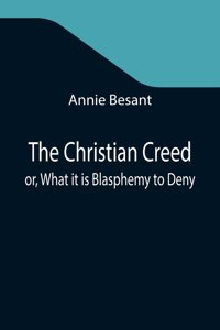 Christian Creed; or, What it is Blasphemy to Deny