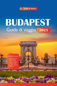 Budapest Guida Di Viaggio 2025: Esplora la ricca storia, la vivace cultura, le principali attrazioni, la cucina, le attività e gli itinerari della capitale ungherese e scopri i suo