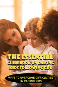 The Essential Guidebook On Raising Kids Following God