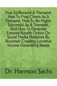 How To Become A Therapist, How To Find Clients As A Therapist, How To Be Highly Successful As A Therapist, And How To Generate Extreme Wealth Online On Social Media Platforms By Routinely Creating Lucrative Income Generating Assets
