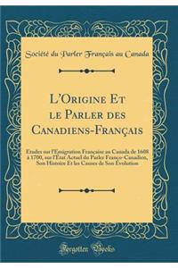 L'Origine Et Le Parler Des Canadiens-FranÃ§ais: Ã?tudes Sur l'Ã?migration FranÃ§aise Au Canada de 1608 Ã? 1700, Sur l'Ã?tat Actuel Du Parler Franco-Canadien, Son Histoire Et Les Causes de Son Ã?volution (Classic Reprint)