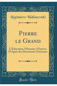 Pierre Le Grand: L'ï¿½ducation, l'Homme, l'Oeuvre; d'Aprï¿½s Des Documents Nouveaux (Classic Reprint)