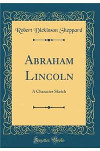 Abraham Lincoln: A Character Sketch (Classic Reprint)