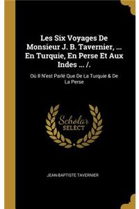 Les Six Voyages De Monsieur J. B. Tavernier, ... En Turquie, En Perse Et Aux Indes ... /.