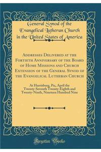 Addresses Delivered at the Fortieth Anniversary of the Board of Home Missions and Church Extension of the General Synod of the Evangelical Lutheran Church: At Harrisburg, Pa;, April the Twenty-Seventh Twenty-Eighth and Twenty-Ninth, Nineteen Hundre