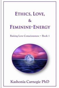 Ethics, Love, & Feminine-Energy: Raising Love Consciousness Book 1