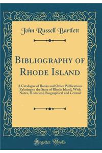 Bibliography of Rhode Island: A Catalogue of Books and Other Publications Relating to the State of Rhode Island, with Notes, Historical, Biographical and Critical (Classic Reprint)