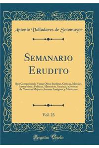 Semanario Erudito, Vol. 23: Que Comprehende Varias Obras Ineditas, Críticas, Morales, Instructivas, Politicas, Historicas, Satiricas, y Jocosas de Nuestros Mejores Autores Antiguos, y Modernos (Classic Reprint)