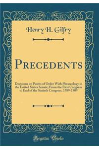 Precedents: Decisions on Points of Order With Phraseology in the United States Senate; From the First Congress to End of the Sixtieth Congress, 1789-1909 (Classic Reprint)