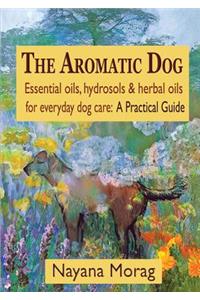 Aromatic Dog - Essential oils, hydrosols, & herbal oils for everyday dog care: A Practical Guide