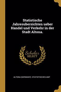 Statistische Jahresubersichten ueber Handel und Verkehr in der Stadt Altona.