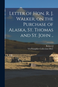 Letter of Hon. R. J. Walker, on the Purchase of Alaska, St. Thomas and St. John ..