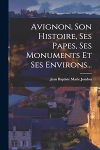 Avignon, Son Histoire, Ses Papes, Ses Monuments Et Ses Environs...