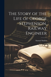 The Story of the Life of George Stephenson, Railway Engineer